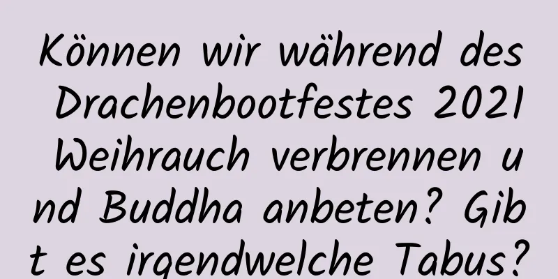 Können wir während des Drachenbootfestes 2021 Weihrauch verbrennen und Buddha anbeten? Gibt es irgendwelche Tabus?