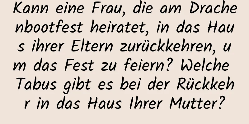 Kann eine Frau, die am Drachenbootfest heiratet, in das Haus ihrer Eltern zurückkehren, um das Fest zu feiern? Welche Tabus gibt es bei der Rückkehr in das Haus Ihrer Mutter?