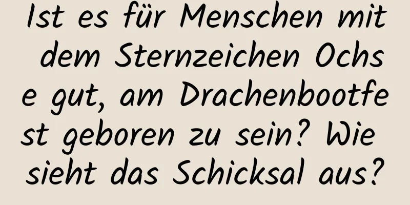 Ist es für Menschen mit dem Sternzeichen Ochse gut, am Drachenbootfest geboren zu sein? Wie sieht das Schicksal aus?