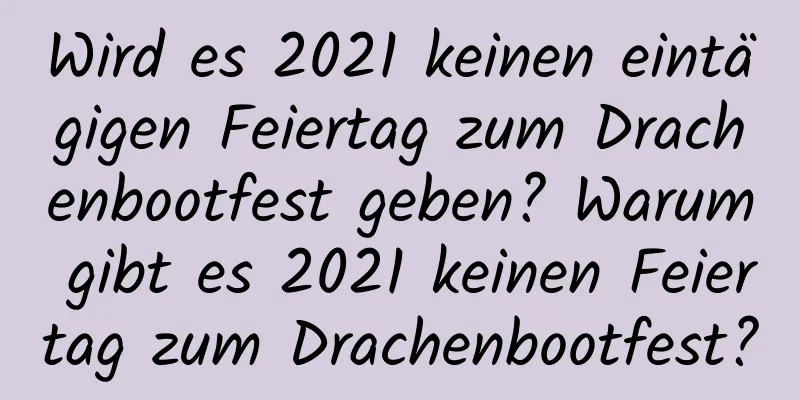 Wird es 2021 keinen eintägigen Feiertag zum Drachenbootfest geben? Warum gibt es 2021 keinen Feiertag zum Drachenbootfest?