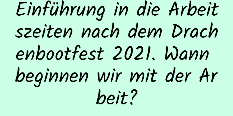 Einführung in die Arbeitszeiten nach dem Drachenbootfest 2021. Wann beginnen wir mit der Arbeit?