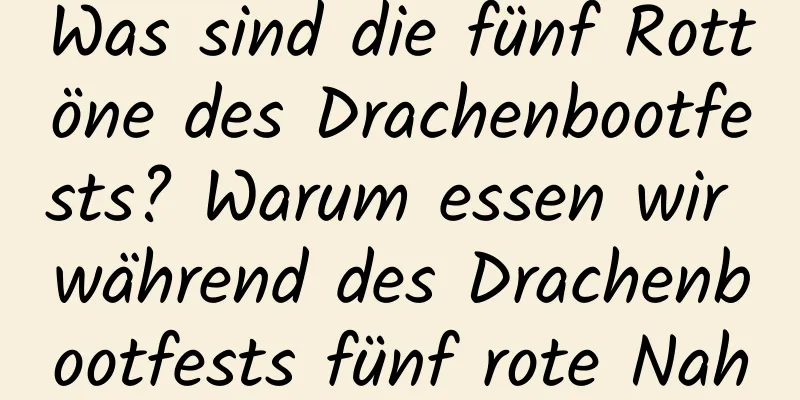 Was sind die fünf Rottöne des Drachenbootfests? Warum essen wir während des Drachenbootfests fünf rote Nahrungsmittel?