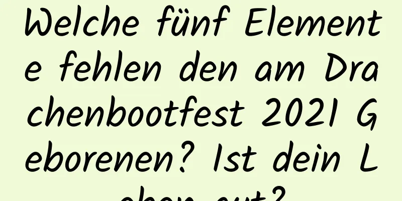 Welche fünf Elemente fehlen den am Drachenbootfest 2021 Geborenen? Ist dein Leben gut?