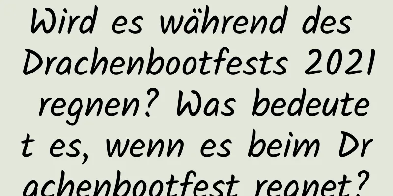 Wird es während des Drachenbootfests 2021 regnen? Was bedeutet es, wenn es beim Drachenbootfest regnet?