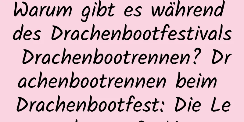 Warum gibt es während des Drachenbootfestivals Drachenbootrennen? Drachenbootrennen beim Drachenbootfest: Die Legende von Qu Yuan