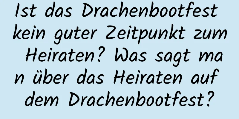 Ist das Drachenbootfest kein guter Zeitpunkt zum Heiraten? Was sagt man über das Heiraten auf dem Drachenbootfest?