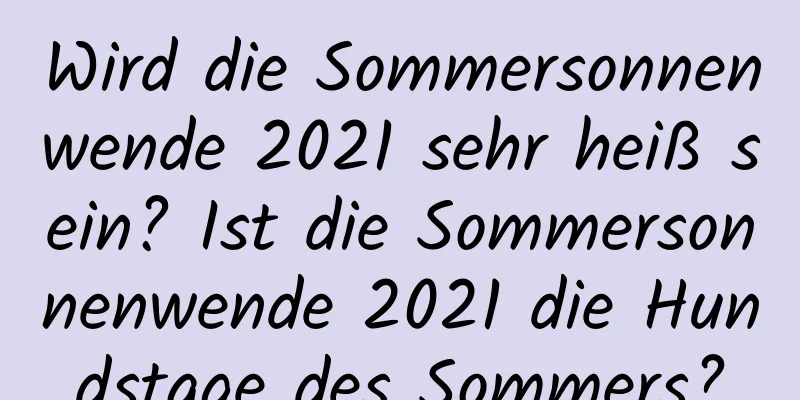 Wird die Sommersonnenwende 2021 sehr heiß sein? Ist die Sommersonnenwende 2021 die Hundstage des Sommers?