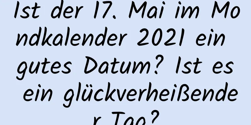 Ist der 17. Mai im Mondkalender 2021 ein gutes Datum? Ist es ein glückverheißender Tag?