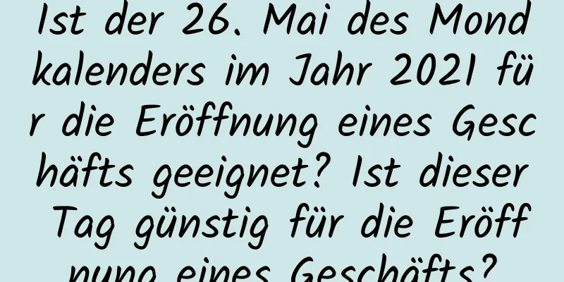 Ist der 26. Mai des Mondkalenders im Jahr 2021 für die Eröffnung eines Geschäfts geeignet? Ist dieser Tag günstig für die Eröffnung eines Geschäfts?