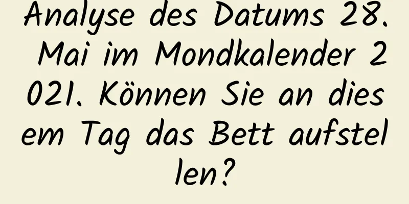 Analyse des Datums 28. Mai im Mondkalender 2021. Können Sie an diesem Tag das Bett aufstellen?