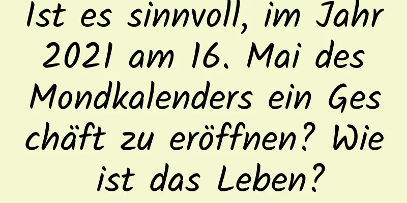 Ist es sinnvoll, im Jahr 2021 am 16. Mai des Mondkalenders ein Geschäft zu eröffnen? Wie ist das Leben?