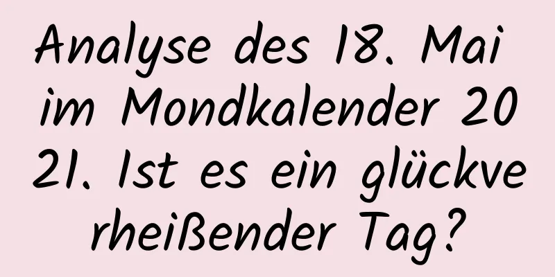 Analyse des 18. Mai im Mondkalender 2021. Ist es ein glückverheißender Tag?