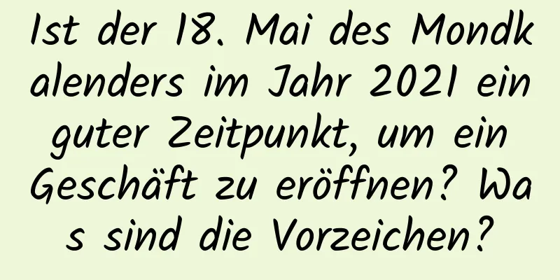 Ist der 18. Mai des Mondkalenders im Jahr 2021 ein guter Zeitpunkt, um ein Geschäft zu eröffnen? Was sind die Vorzeichen?