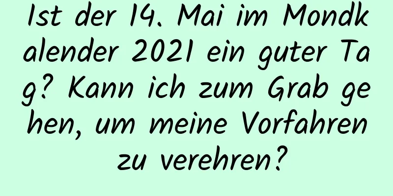 Ist der 14. Mai im Mondkalender 2021 ein guter Tag? Kann ich zum Grab gehen, um meine Vorfahren zu verehren?