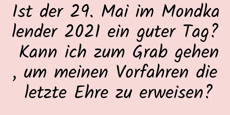 Ist der 29. Mai im Mondkalender 2021 ein guter Tag? Kann ich zum Grab gehen, um meinen Vorfahren die letzte Ehre zu erweisen?