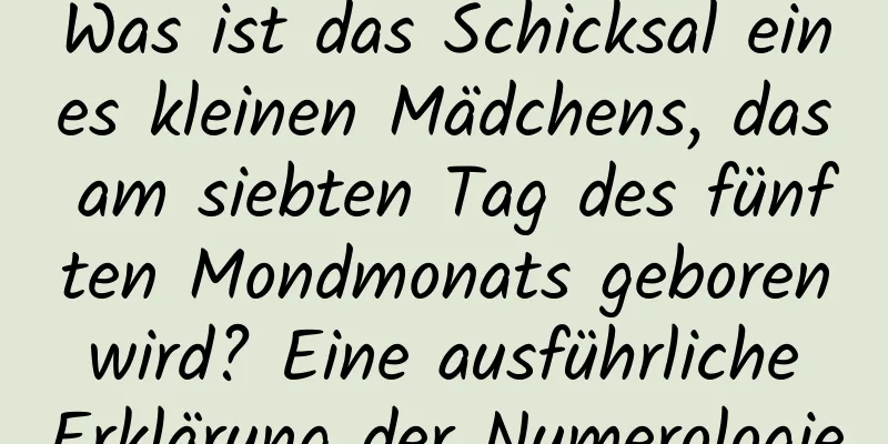 Was ist das Schicksal eines kleinen Mädchens, das am siebten Tag des fünften Mondmonats geboren wird? Eine ausführliche Erklärung der Numerologie