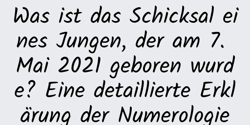 Was ist das Schicksal eines Jungen, der am 7. Mai 2021 geboren wurde? Eine detaillierte Erklärung der Numerologie