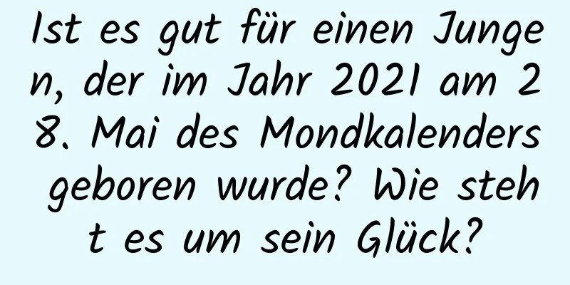 Ist es gut für einen Jungen, der im Jahr 2021 am 28. Mai des Mondkalenders geboren wurde? Wie steht es um sein Glück?