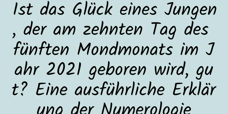 Ist das Glück eines Jungen, der am zehnten Tag des fünften Mondmonats im Jahr 2021 geboren wird, gut? Eine ausführliche Erklärung der Numerologie