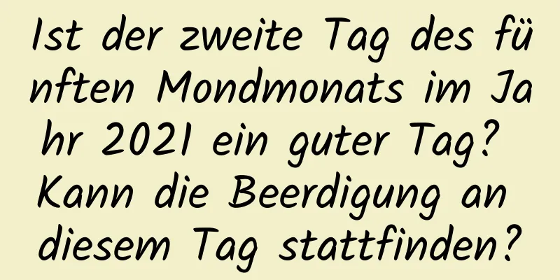 Ist der zweite Tag des fünften Mondmonats im Jahr 2021 ein guter Tag? Kann die Beerdigung an diesem Tag stattfinden?