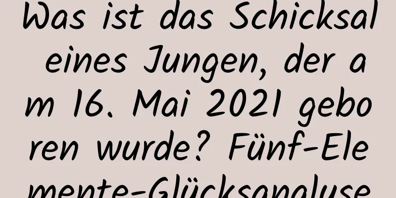 Was ist das Schicksal eines Jungen, der am 16. Mai 2021 geboren wurde? Fünf-Elemente-Glücksanalyse