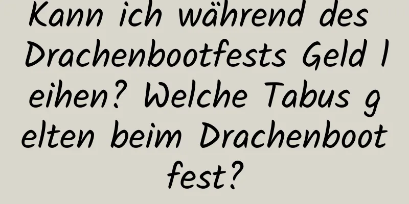 Kann ich während des Drachenbootfests Geld leihen? Welche Tabus gelten beim Drachenbootfest?