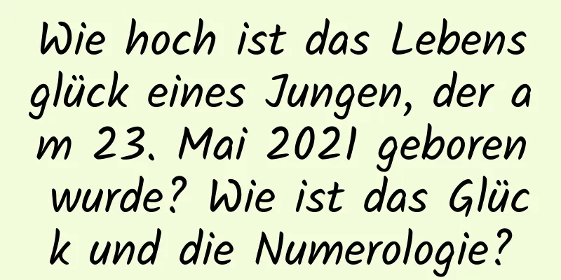 Wie hoch ist das Lebensglück eines Jungen, der am 23. Mai 2021 geboren wurde? Wie ist das Glück und die Numerologie?