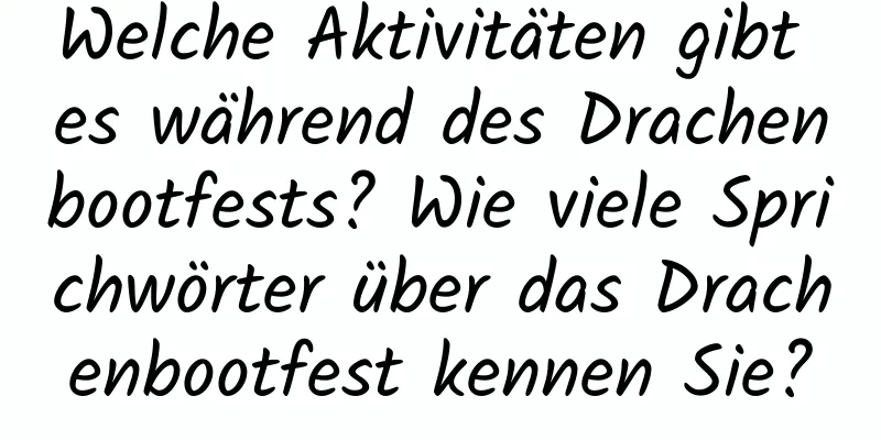 Welche Aktivitäten gibt es während des Drachenbootfests? Wie viele Sprichwörter über das Drachenbootfest kennen Sie?