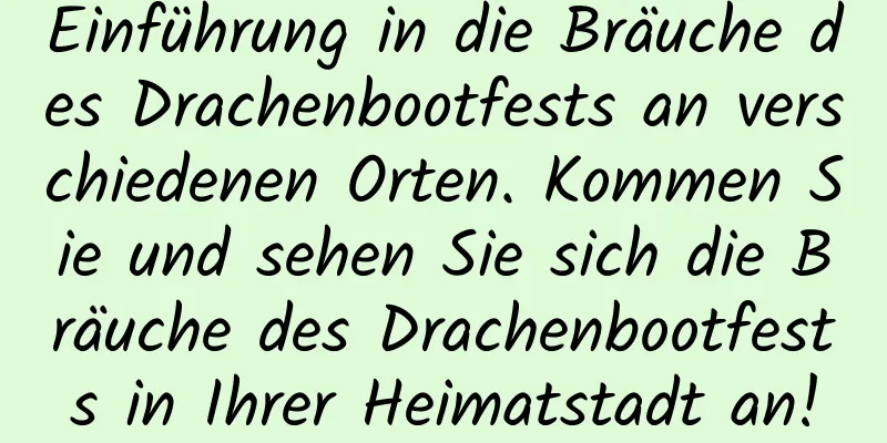 Einführung in die Bräuche des Drachenbootfests an verschiedenen Orten. Kommen Sie und sehen Sie sich die Bräuche des Drachenbootfests in Ihrer Heimatstadt an!