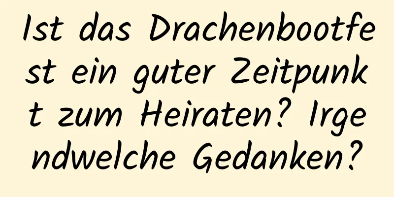 Ist das Drachenbootfest ein guter Zeitpunkt zum Heiraten? Irgendwelche Gedanken?