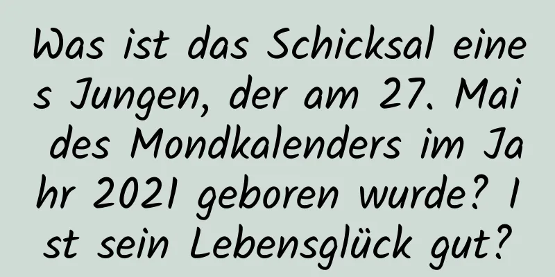 Was ist das Schicksal eines Jungen, der am 27. Mai des Mondkalenders im Jahr 2021 geboren wurde? Ist sein Lebensglück gut?