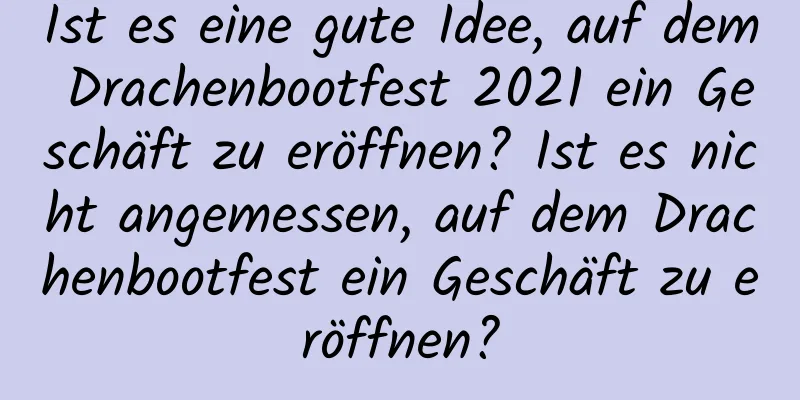 Ist es eine gute Idee, auf dem Drachenbootfest 2021 ein Geschäft zu eröffnen? Ist es nicht angemessen, auf dem Drachenbootfest ein Geschäft zu eröffnen?