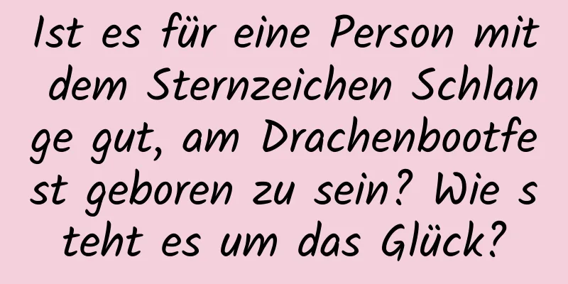 Ist es für eine Person mit dem Sternzeichen Schlange gut, am Drachenbootfest geboren zu sein? Wie steht es um das Glück?