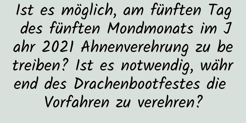 Ist es möglich, am fünften Tag des fünften Mondmonats im Jahr 2021 Ahnenverehrung zu betreiben? Ist es notwendig, während des Drachenbootfestes die Vorfahren zu verehren?