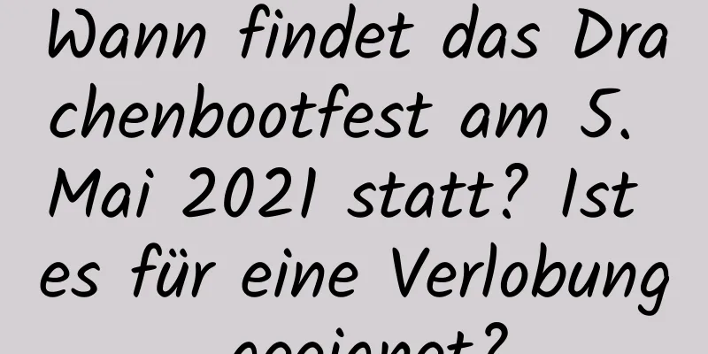 Wann findet das Drachenbootfest am 5. Mai 2021 statt? Ist es für eine Verlobung geeignet?