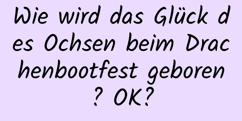 Wie wird das Glück des Ochsen beim Drachenbootfest geboren? OK?