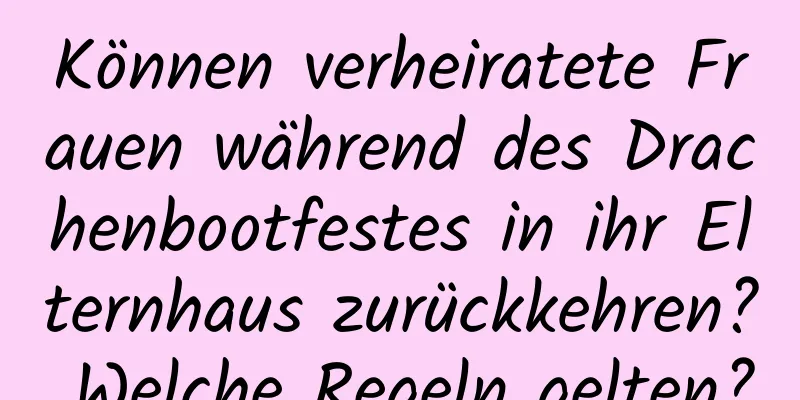 Können verheiratete Frauen während des Drachenbootfestes in ihr Elternhaus zurückkehren? Welche Regeln gelten?