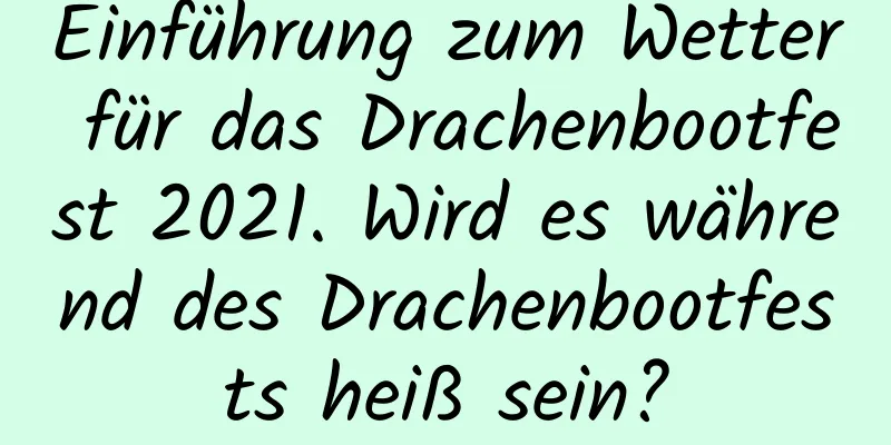 Einführung zum Wetter für das Drachenbootfest 2021. Wird es während des Drachenbootfests heiß sein?