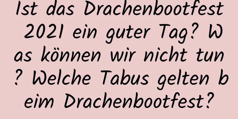 Ist das Drachenbootfest 2021 ein guter Tag? Was können wir nicht tun? Welche Tabus gelten beim Drachenbootfest?