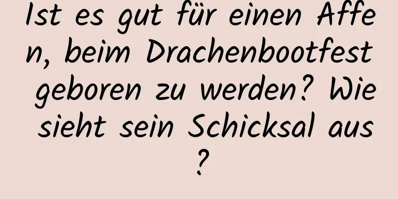 Ist es gut für einen Affen, beim Drachenbootfest geboren zu werden? Wie sieht sein Schicksal aus?