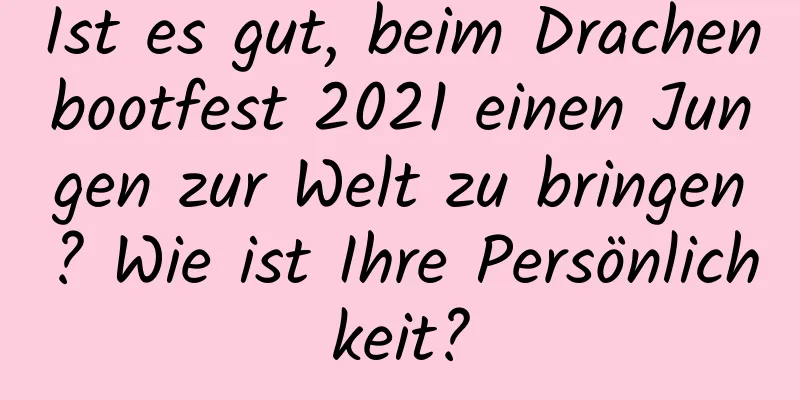 Ist es gut, beim Drachenbootfest 2021 einen Jungen zur Welt zu bringen? Wie ist Ihre Persönlichkeit?