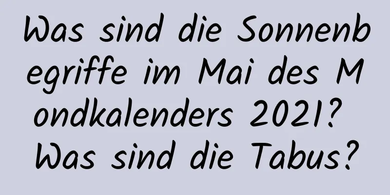 Was sind die Sonnenbegriffe im Mai des Mondkalenders 2021? Was sind die Tabus?