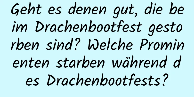 Geht es denen gut, die beim Drachenbootfest gestorben sind? Welche Prominenten starben während des Drachenbootfests?