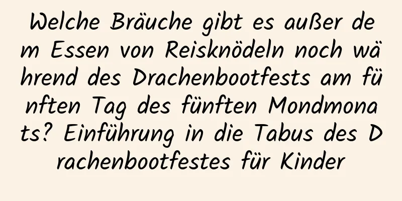 Welche Bräuche gibt es außer dem Essen von Reisknödeln noch während des Drachenbootfests am fünften Tag des fünften Mondmonats? Einführung in die Tabus des Drachenbootfestes für Kinder