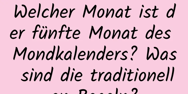 Welcher Monat ist der fünfte Monat des Mondkalenders? Was sind die traditionellen Regeln?