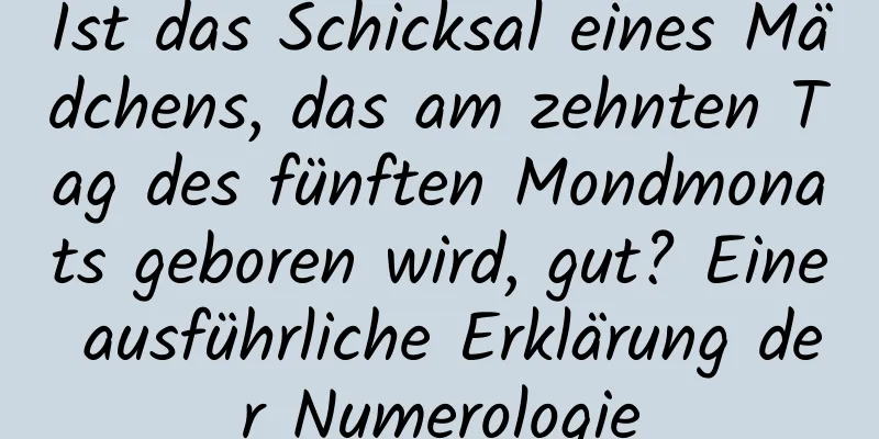 Ist das Schicksal eines Mädchens, das am zehnten Tag des fünften Mondmonats geboren wird, gut? Eine ausführliche Erklärung der Numerologie