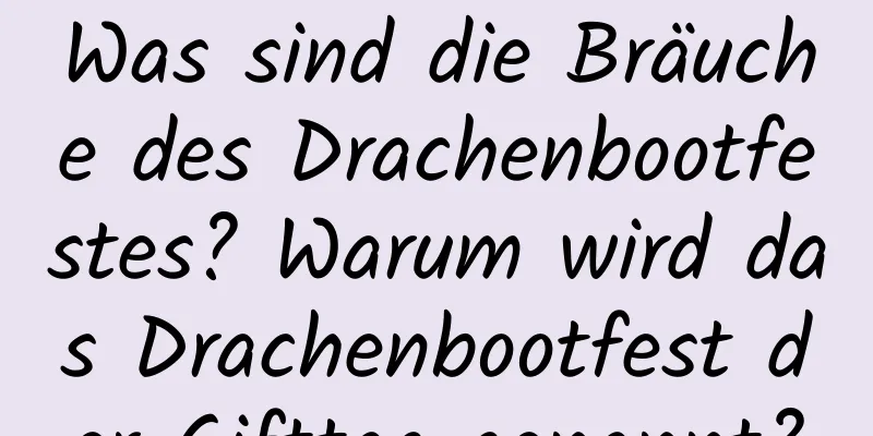 Was sind die Bräuche des Drachenbootfestes? Warum wird das Drachenbootfest der Gifttag genannt?