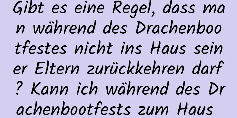 Gibt es eine Regel, dass man während des Drachenbootfestes nicht ins Haus seiner Eltern zurückkehren darf? Kann ich während des Drachenbootfests zum Haus des Mädchens gehen?