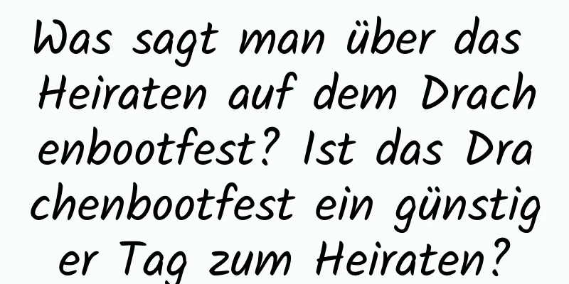 Was sagt man über das Heiraten auf dem Drachenbootfest? Ist das Drachenbootfest ein günstiger Tag zum Heiraten?