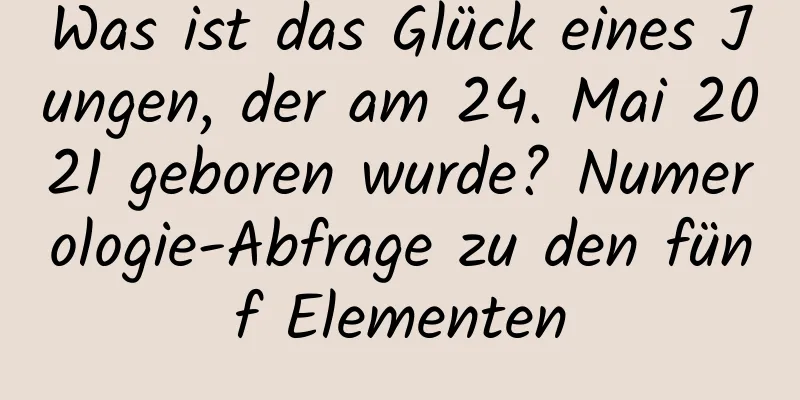 Was ist das Glück eines Jungen, der am 24. Mai 2021 geboren wurde? Numerologie-Abfrage zu den fünf Elementen